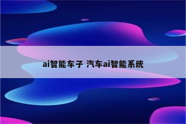 ai智能车子 汽车ai智能系统