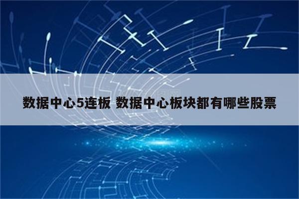 数据中心5连板 数据中心板块都有哪些股票