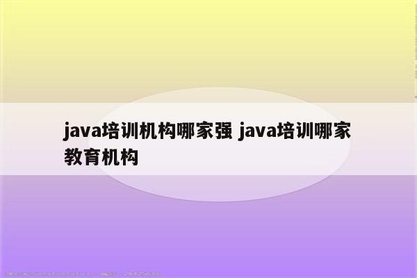 java培训机构哪家强 java培训哪家教育机构