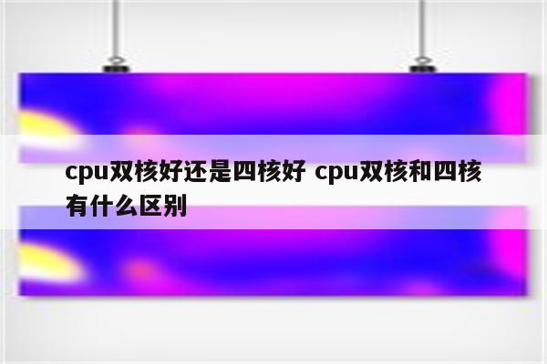 cpu双核好还是四核好 cpu双核和四核有什么区别