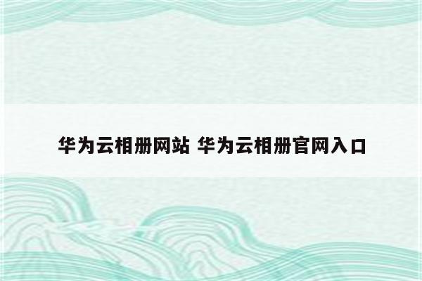 华为云相册网站 华为云相册官网入口