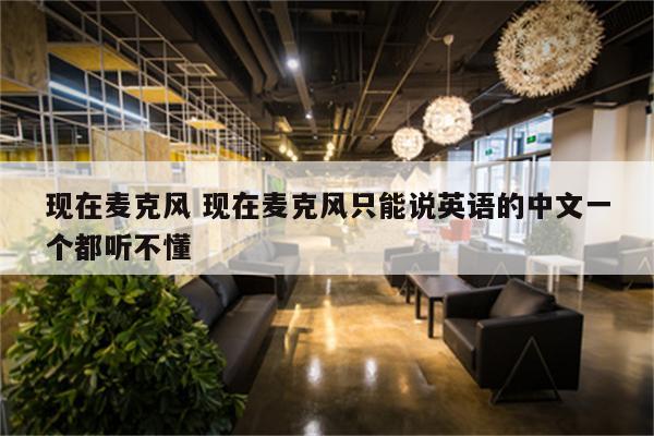现在麦克风 现在麦克风只能说英语的中文一个都听不懂