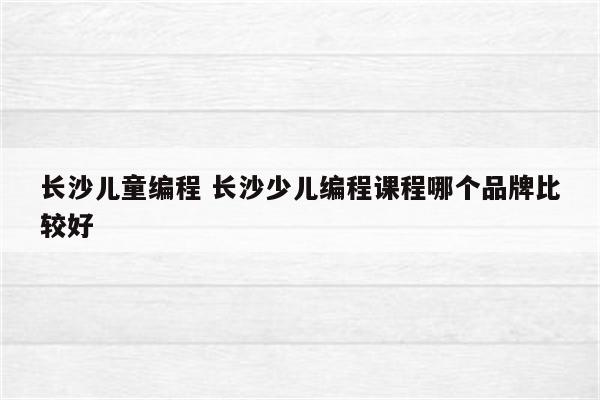 长沙儿童编程 长沙少儿编程课程哪个品牌比较好