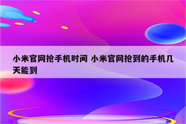 小米官网抢手机时间 小米官网抢到的手机几天能到