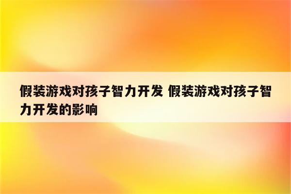 假装游戏对孩子智力开发 假装游戏对孩子智力开发的影响