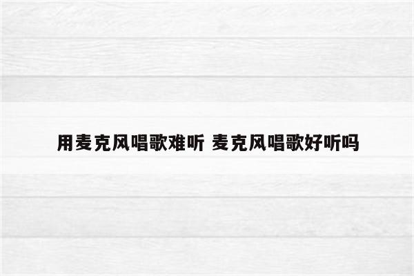 用麦克风唱歌难听 麦克风唱歌好听吗