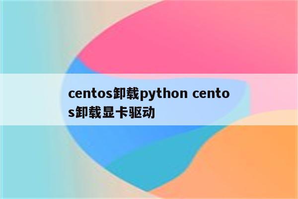 centos卸载python centos卸载显卡驱动