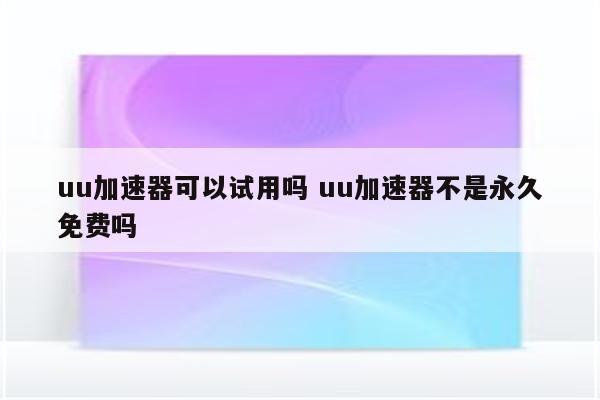 uu加速器可以试用吗 uu加速器不是永久免费吗