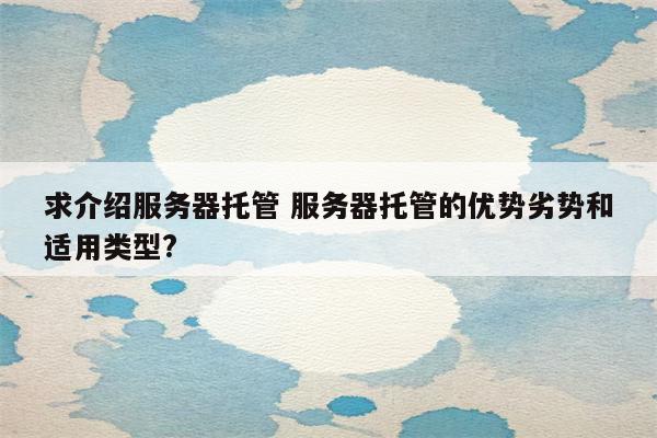 求介绍服务器托管 服务器托管的优势劣势和适用类型?