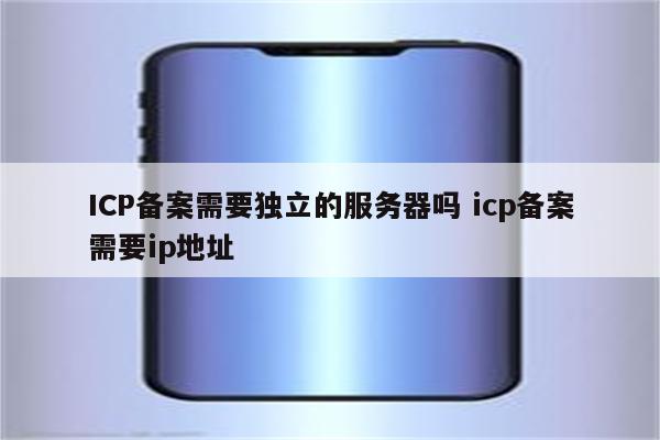 ICP备案需要独立的服务器吗 icp备案需要ip地址