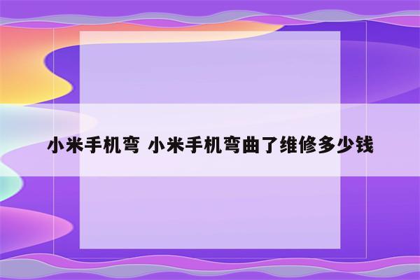 小米手机弯 小米手机弯曲了维修多少钱