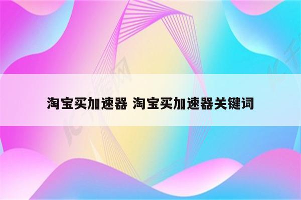 淘宝买加速器 淘宝买加速器关键词