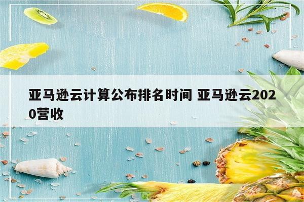 亚马逊云计算公布排名时间 亚马逊云2020营收