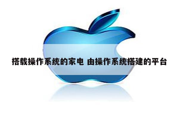 搭载操作系统的家电 由操作系统搭建的平台
