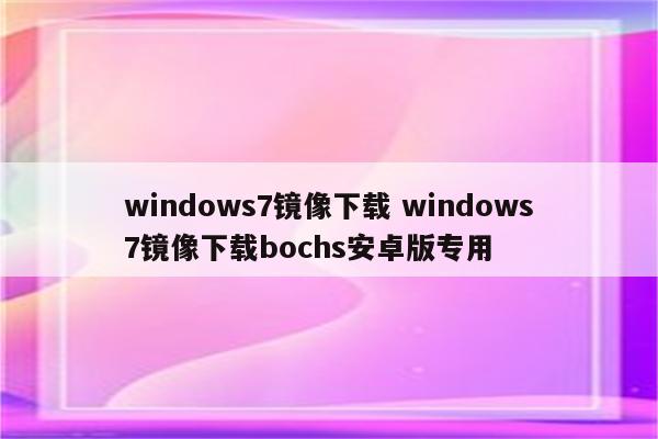 windows7镜像下载 windows7镜像下载bochs安卓版专用