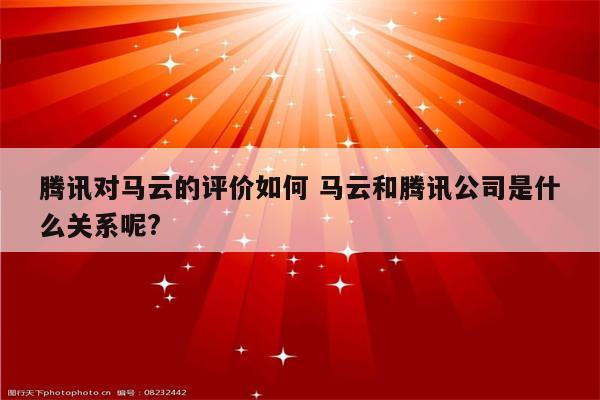 腾讯对马云的评价如何 马云和腾讯公司是什么关系呢?