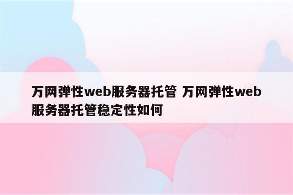 万网弹性web服务器托管 万网弹性web服务器托管稳定性如何