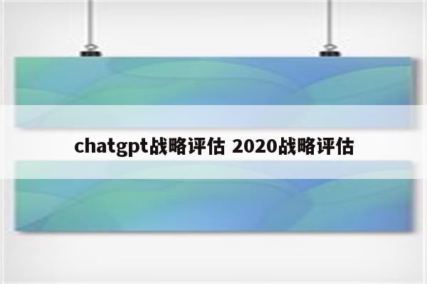 chatgpt战略评估 2020战略评估