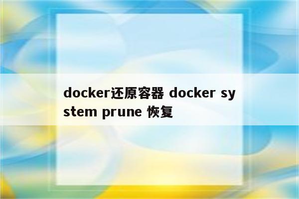 docker还原容器 docker system prune 恢复