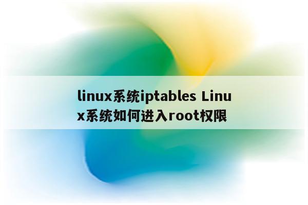 linux系统iptables Linux系统如何进入root权限