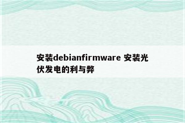 安装debianfirmware 安装光伏发电的利与弊