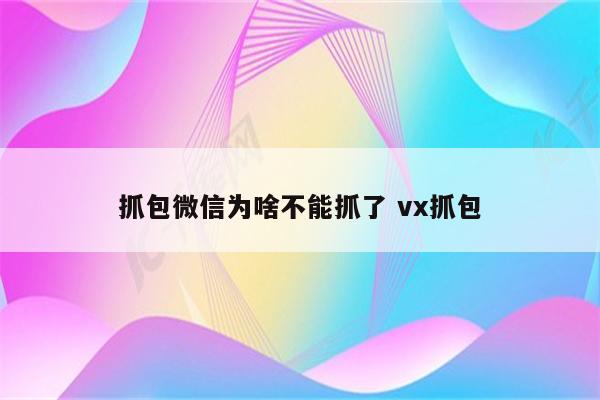 抓包微信为啥不能抓了 vx抓包