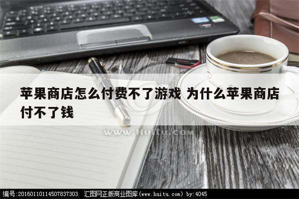 苹果商店怎么付费不了游戏 为什么苹果商店付不了钱