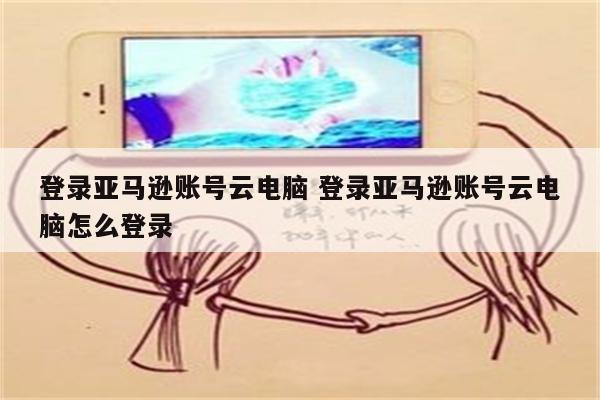 详细阅读:登录亚马逊账号云电脑 登录亚马逊账号云电脑怎么登录 登录亚马逊账号云电脑 登录亚马逊账号云电脑怎么登录