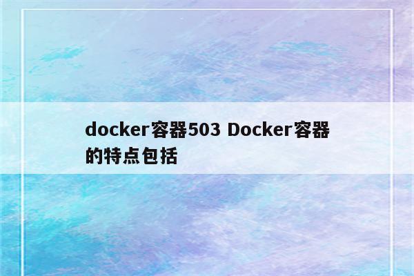 docker容器503 Docker容器的特点包括