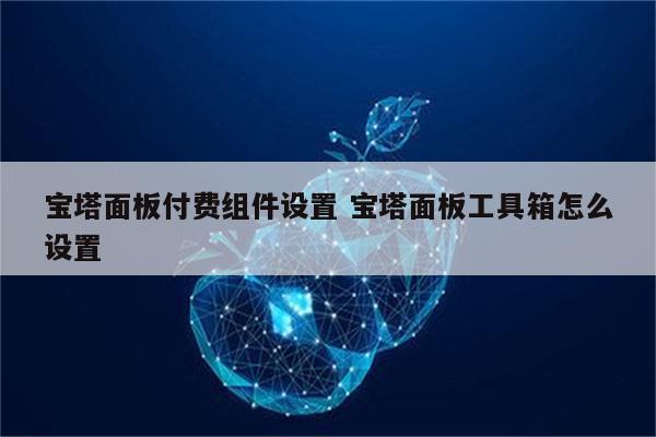 宝塔面板付费组件设置 宝塔面板工具箱怎么设置