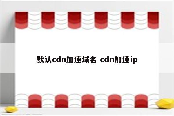 默认cdn加速域名 cdn加速ip