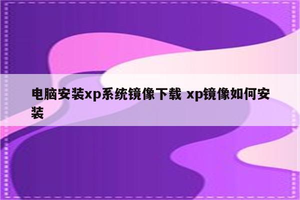 电脑安装xp系统镜像下载 xp镜像如何安装