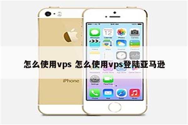 怎么使用vps 怎么使用vps登陆亚马逊