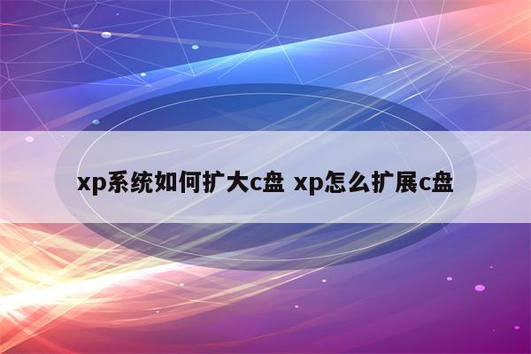 xp系统如何扩大c盘 xp怎么扩展c盘