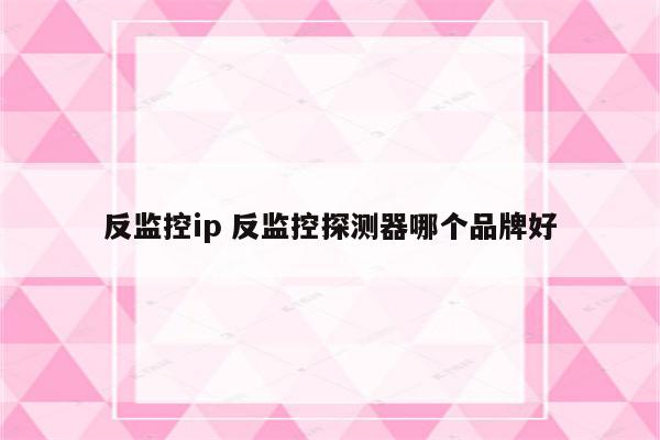 反监控ip 反监控探测器哪个品牌好