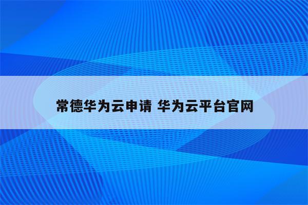 常德华为云申请 华为云平台官网