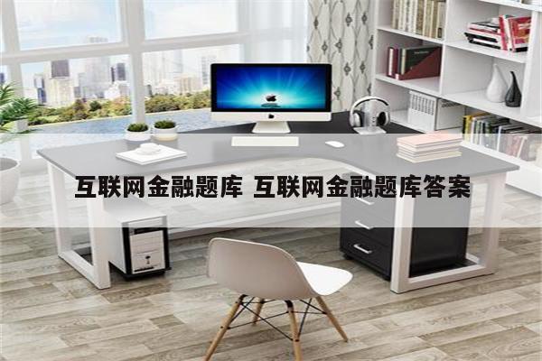 详细阅读:互联网金融题库 互联网金融题库答案 互联网金融题库 互联网金融题库答案