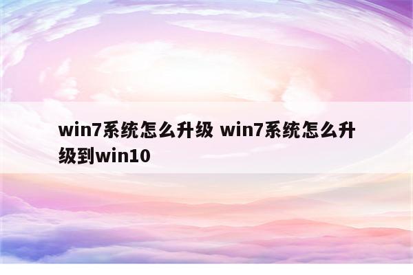 win7系统怎么升级 win7系统怎么升级到win10