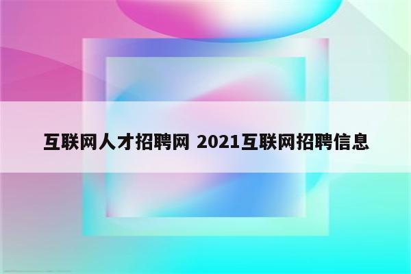 互联网人才招聘网 2021互联网招聘信息