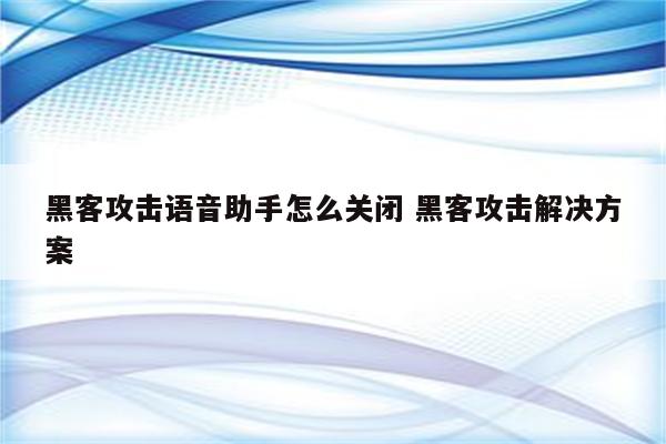 黑客攻击语音助手怎么关闭 黑客攻击解决方案