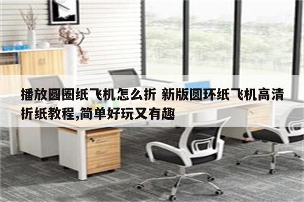 播放圆圈纸飞机怎么折 新版圆环纸飞机高清折纸教程,简单好玩又有趣
