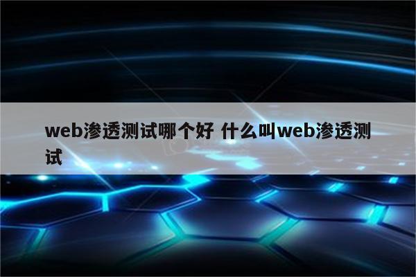 web渗透测试哪个好 什么叫web渗透测试
