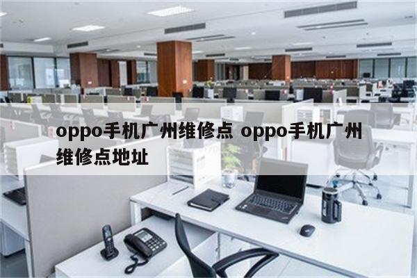 oppo手机广州维修点 oppo手机广州维修点地址