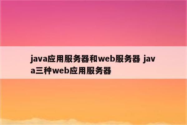 java应用服务器和web服务器 java三种web应用服务器