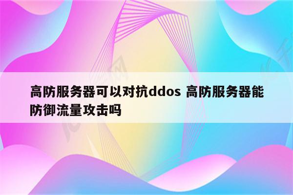 高防服务器可以对抗ddos 高防服务器能防御流量攻击吗