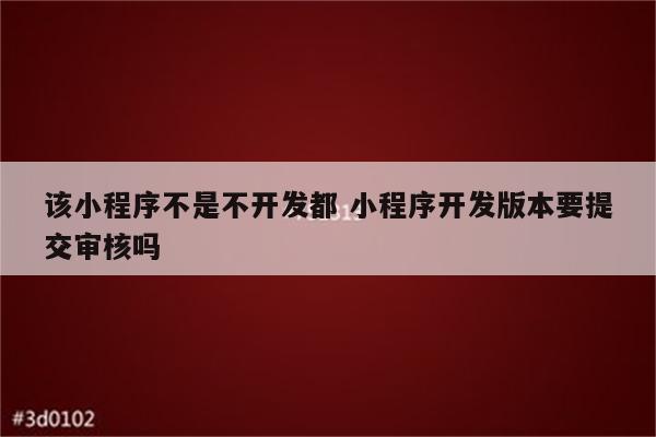 该小程序不是不开发都 小程序开发版本要提交审核吗