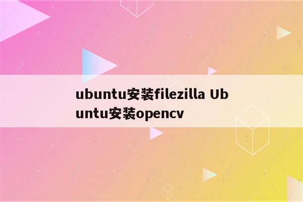 ubuntu安装filezilla Ubuntu安装opencv