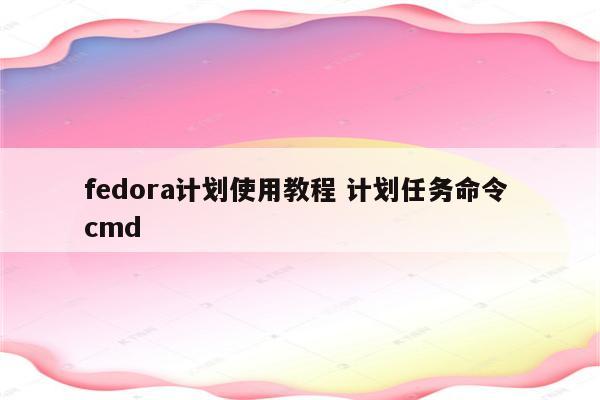 fedora计划使用教程 计划任务命令 cmd