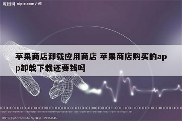 苹果商店卸载应用商店 苹果商店购买的app卸载下载还要钱吗