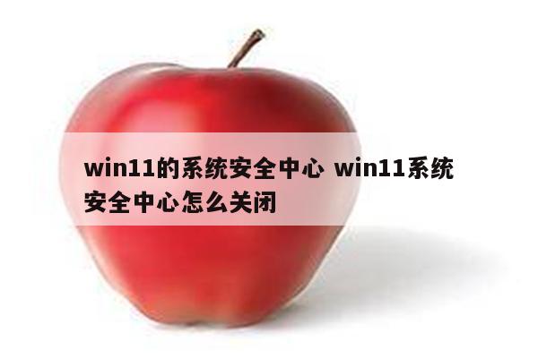 win11的系统安全中心 win11系统安全中心怎么关闭